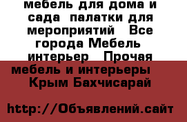 мебель для дома и сада, палатки для мероприятий - Все города Мебель, интерьер » Прочая мебель и интерьеры   . Крым,Бахчисарай